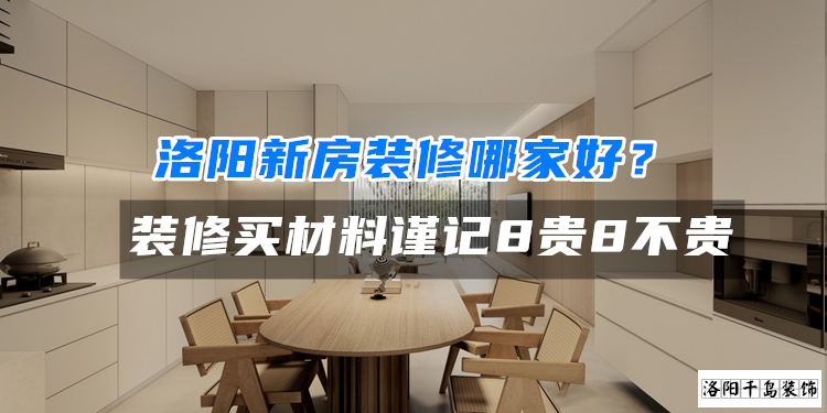 洛陽新房裝修哪家好？裝修買材料謹記8貴8不貴